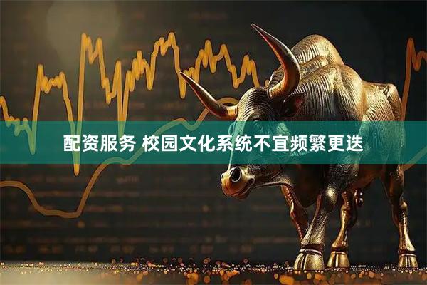 配资服务 校园文化系统不宜频繁更迭