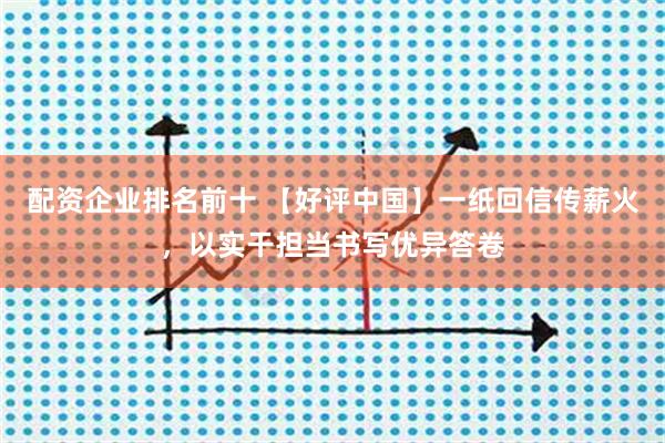 配资企业排名前十 【好评中国】一纸回信传薪火,以实干担当书写优异答卷