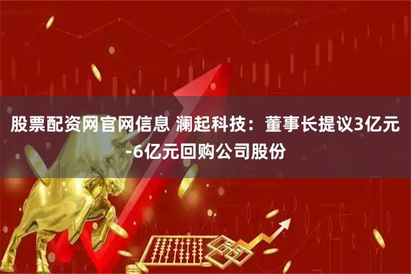 股票配资网官网信息 澜起科技：董事长提议3亿元-6亿元回购公司股份