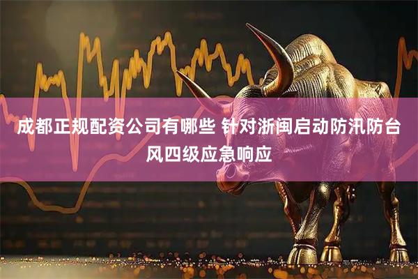成都正规配资公司有哪些 针对浙闽启动防汛防台风四级应急响应