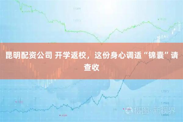 昆明配资公司 开学返校，这份身心调适“锦囊”请查收