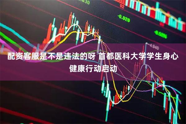 配资客服是不是违法的呀 首都医科大学学生身心健康行动启动
