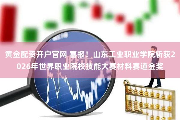 黄金配资开户官网 喜报！山东工业职业学院斩获2026年世界职业院校技能大赛材料赛道金奖