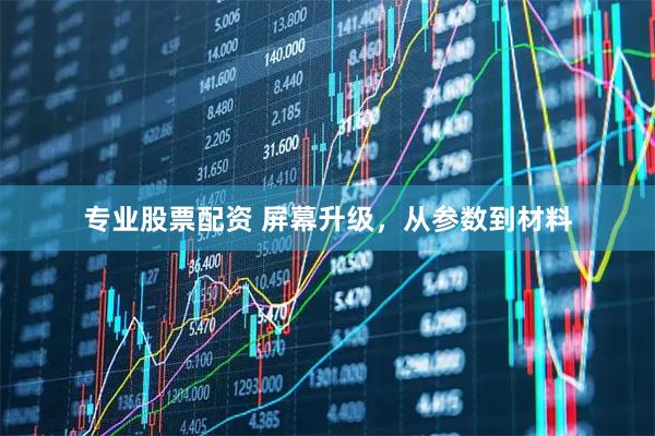 专业股票配资 屏幕升级，从参数到材料