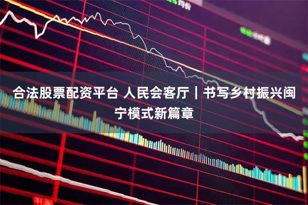 合法股票配资平台 人民会客厅｜书写乡村振兴闽宁模式新篇章